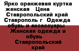 Ярко-оранжевая куртка женская › Цена ­ 1 450 - Ставропольский край, Ставрополь г. Одежда, обувь и аксессуары » Женская одежда и обувь   . Ставропольский край